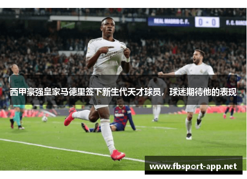 西甲豪强皇家马德里签下新生代天才球员，球迷期待他的表现